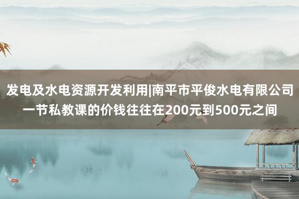 发电及水电资源开发利用|南平市平俊水电有限公司一节私教课的价钱往往在200元到500元之间